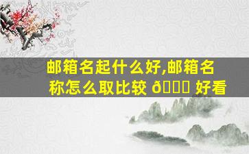 邮箱名起什么好,邮箱名称怎么取比较 🐈 好看